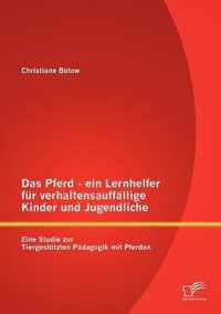 Das Pferd - ein Lernhelfer für verhaltensauffällige Kinder und Jugendliche: Eine Studie zur Tiergestützten Pädagogik mit Pferden