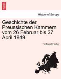 Geschichte der Preussischen Kammern vom 26 Februar bis 27 April 1849.